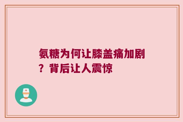 氨糖为何让膝盖痛加剧？背后让人震惊