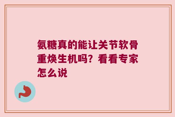 氨糖真的能让关节软骨重焕生机吗？看看专家怎么说