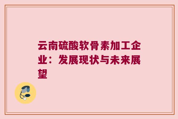 云南硫酸软骨素加工企业:发展现状与未来展望 云南硫酸软骨素加工企业:发展现状与未来展望