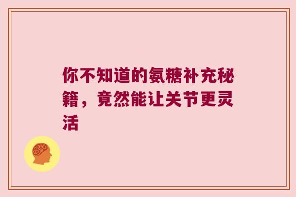 你不知道的氨糖补充秘籍，竟然能让关节更灵活