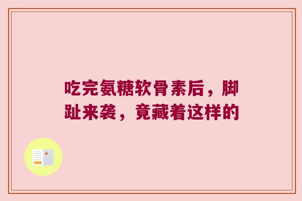 吃完氨糖软骨素后，脚趾来袭，竟藏着这样的
