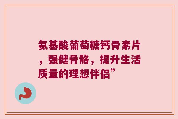 氨基酸葡萄糖钙骨素片，强健骨骼，提升生活质量的理想伴侣”