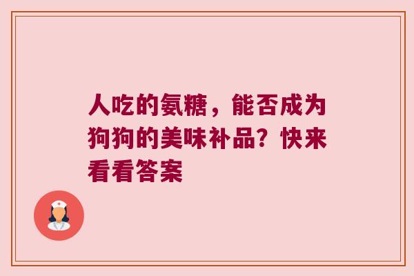 人吃的氨糖,能否成为狗狗的美味补品?快来看看答案 人吃的氨糖,能否成为狗狗的美味补品?快来看看答案