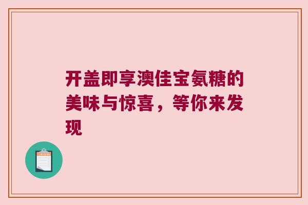 开盖即享澳佳宝氨糖的美味与惊喜,等你来发现 开盖即享澳佳宝氨糖的美味与惊喜,等你来发现