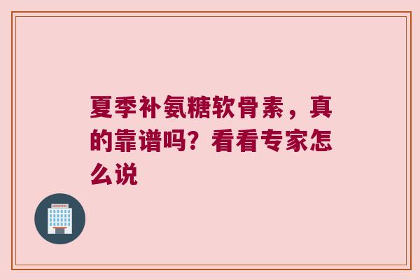 夏季补氨糖软骨素，真的靠谱吗？看看专家怎么说