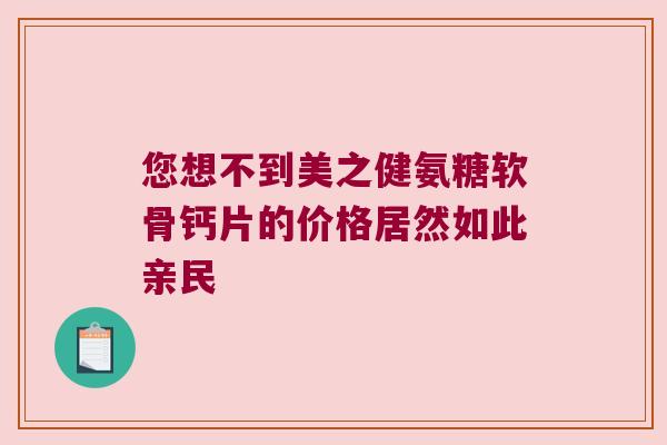 您想不到美之健氨糖软骨钙片的价格居然如此亲民 您想不到美之健氨糖软骨钙片的价格居然如此亲民