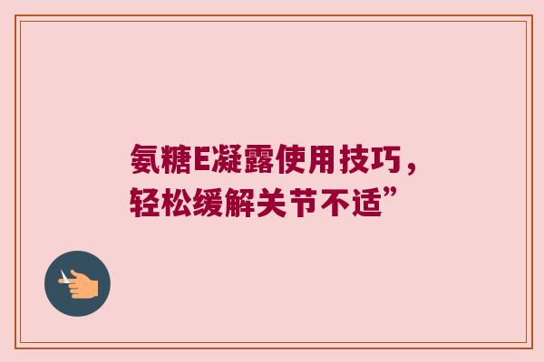 氨糖E凝露使用技巧，轻松缓解关节不适”