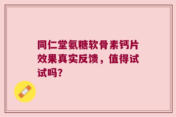 同仁堂氨糖软骨素钙片效果真实反馈，值得试试吗？