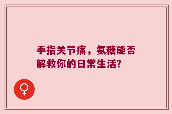 手指关节痛，氨糖能否解救你的日常生活？