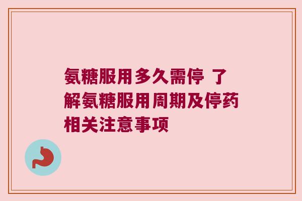 氨糖服用多久需停 了解氨糖服用周期及停药相关注意事项 氨糖服用多久需停 了解氨糖服用周期及停药相关注意事项