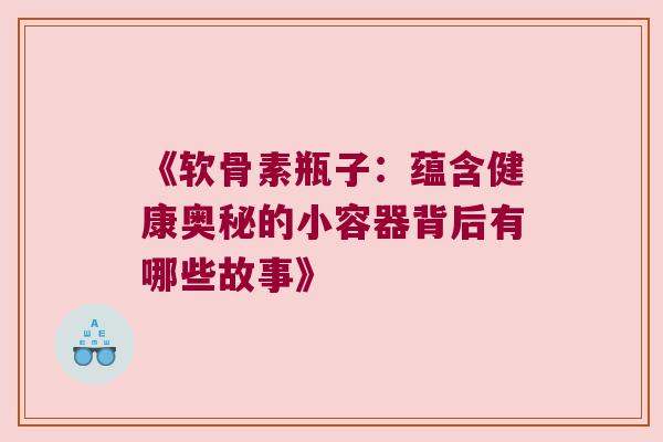《软骨素瓶子：蕴含健康奥秘的小容器背后有哪些故事》