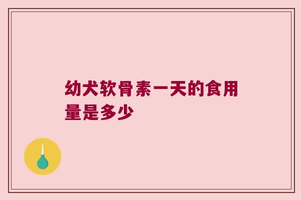 幼犬软骨素一天的食用量是多少
