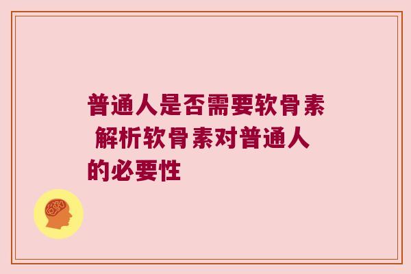 普通人是否需要软骨素 解析软骨素对普通人的必要性 普通人是否需要软骨素 解析软骨素对普通人的必要性