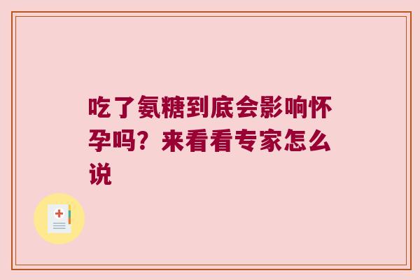 吃了氨糖到底会影响怀孕吗?来看看专家怎么说 吃了氨糖到底会影响怀孕吗?来看看专家怎么说