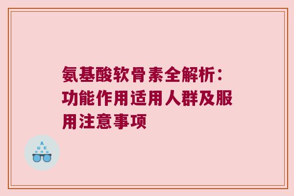 氨基酸软骨素全解析:功能作用适用人群及服用注意事项 氨基酸软骨素全解析:功能作用适用人群及服用注意事项