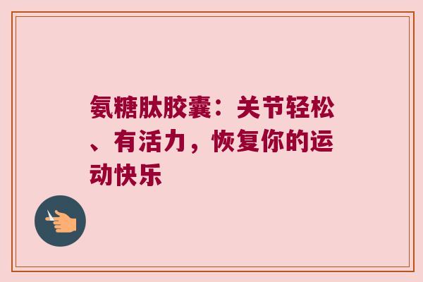 氨糖肽胶囊：关节轻松、有活力，恢复你的运动快乐