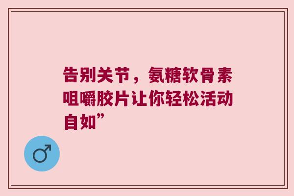 告别关节，氨糖软骨素咀嚼胶片让你轻松活动自如”