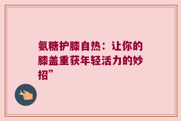 氨糖护膝自热：让你的膝盖重获年轻活力的妙招”