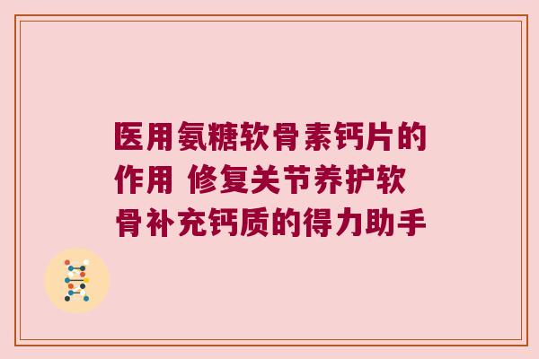 医用氨糖软骨素钙片的作用 修复关节养护软骨补充钙质的得力助手 医用氨糖软骨素钙片的作用 修复关节养护软骨补充钙质的得力助手