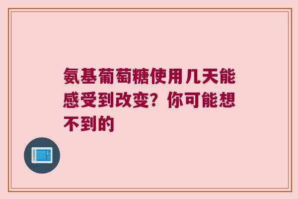 氨基葡萄糖使用几天能感受到改变？你可能想不到的
