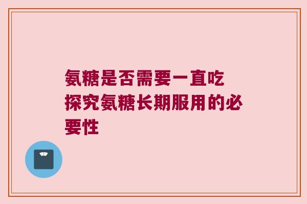氨糖是否需要一直吃 探究氨糖长期服用的必要性