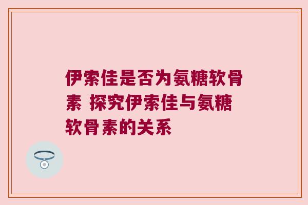 伊索佳是否为氨糖软骨素 探究伊索佳与氨糖软骨素的关系 伊索佳是否为氨糖软骨素 探究伊索佳与氨糖软骨素的关系