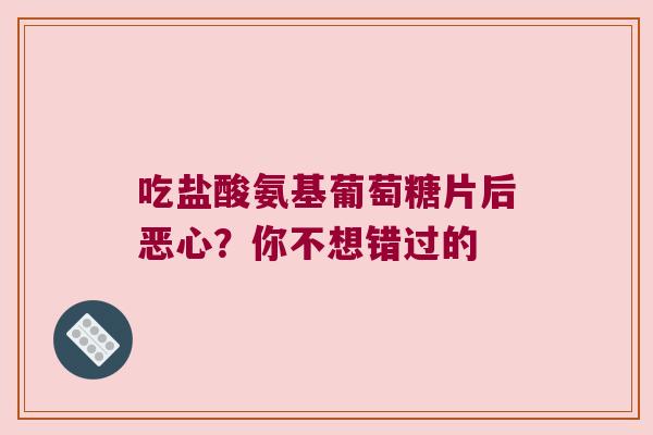 吃盐酸氨基葡萄糖片后恶心?你不想错过的 吃盐酸氨基葡萄糖片后恶心?你不想错过的