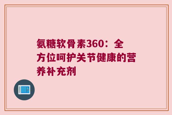 氨糖软骨素360:全方位呵护关节健康的营养补充剂 氨糖软骨素360:全方位呵护关节健康的营养补充剂