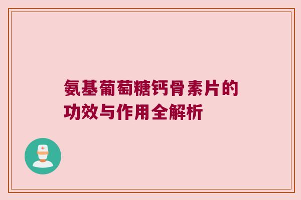 氨基葡萄糖钙骨素片的功效与作用全解析 氨基葡萄糖钙骨素片的功效与作用全解析