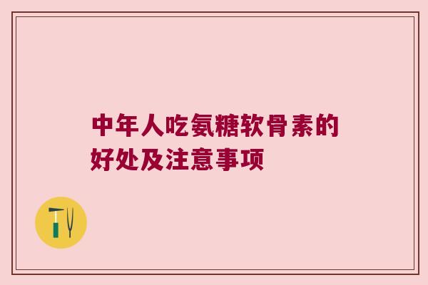 中年人吃氨糖软骨素的好处及注意事项 中年人吃氨糖软骨素的好处及注意事项