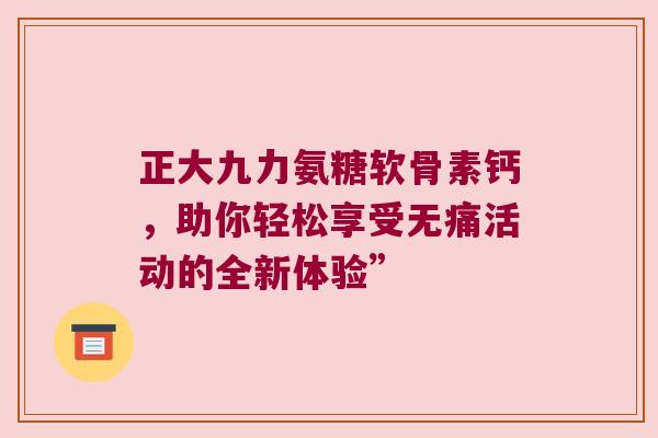 正大九力氨糖软骨素钙，助你轻松享受无痛活动的全新体验”