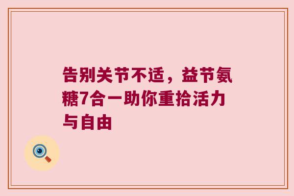 告别关节不适,益节氨糖7合一助你重拾活力与自由 告别关节不适,益节氨糖7合一助你重拾活力与自由