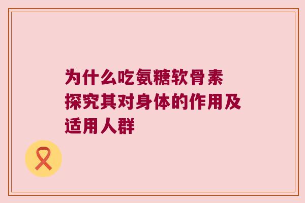 为什么吃氨糖软骨素 探究其对身体的作用及适用人群