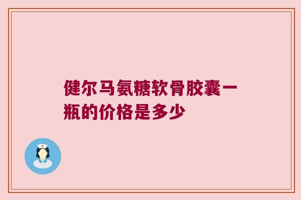 健尔马氨糖软骨胶囊一瓶的价格是多少 健尔马氨糖软骨胶囊一瓶的价格是多少