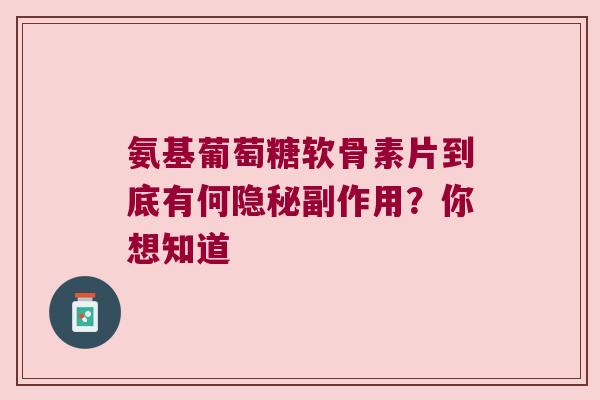 氨基葡萄糖软骨素片到底有何隐秘副作用?你想知道 氨基葡萄糖软骨素片到底有何隐秘副作用?你想知道