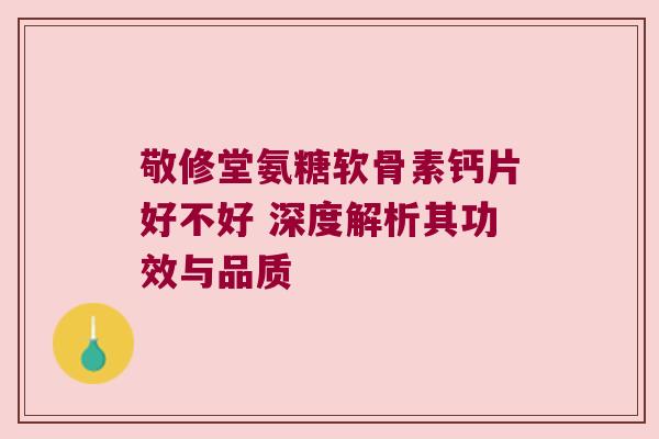 敬修堂氨糖软骨素钙片好不好 深度解析其功效与品质 敬修堂氨糖软骨素钙片好不好 深度解析其功效与品质