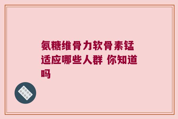 氨糖维骨力软骨素锰 适应哪些人群 你知道吗 氨糖维骨力软骨素锰 适应哪些人群 你知道吗