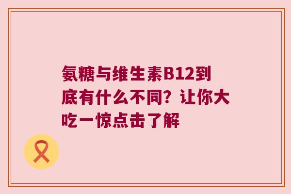 氨糖与维生素B12到底有什么不同？让你大吃一惊点击了解