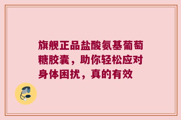 旗舰正品盐酸氨基葡萄糖胶囊,助你轻松应对身体困扰,真的有效 旗舰正品盐酸氨基葡萄糖胶囊,助你轻松应对身体困扰,真的有效