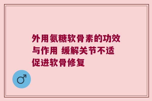 外用氨糖软骨素的功效与作用 缓解关节不适促进软骨修复 外用氨糖软骨素的功效与作用 缓解关节不适促进软骨修复
