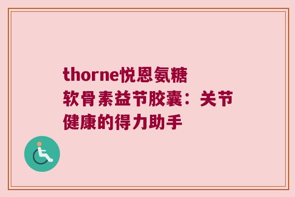 thorne悦恩氨糖软骨素益节胶囊:关节健康的得力助手 thorne悦恩氨糖软骨素益节胶囊:关节健康的得力助手