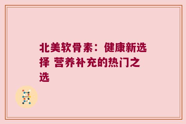 北美软骨素:健康新选择 营养补充的热门之选 北美软骨素:健康新选择 营养补充的热门之选