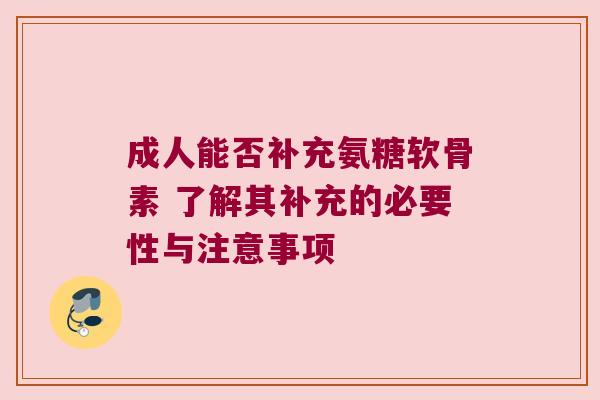 成人能否补充氨糖软骨素 了解其补充的必要性与注意事项 成人能否补充氨糖软骨素 了解其补充的必要性与注意事项