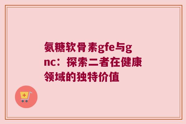 氨糖软骨素gfe与gnc:探索二者在健康领域的独特价值 氨糖软骨素gfe与gnc:探索二者在健康领域的独特价值