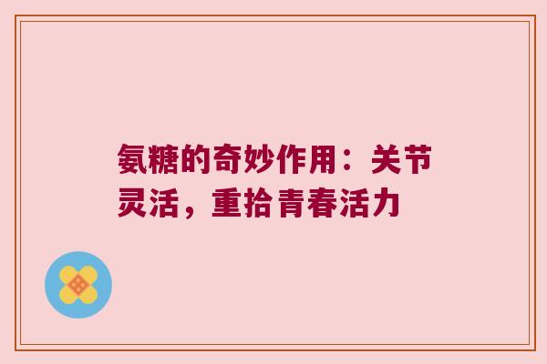 氨糖的奇妙作用：关节灵活，重拾青春活力