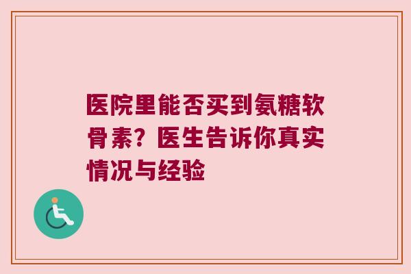 医院里能否买到氨糖软骨素?医生告诉你真实情况与经验 医院里能否买到氨糖软骨素?医生告诉你真实情况与经验