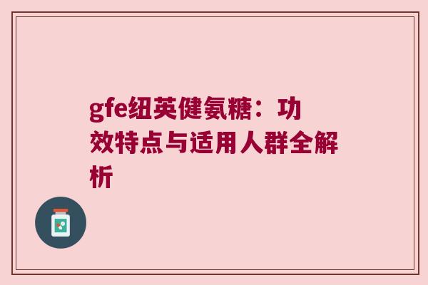 gfe纽英健氨糖:功效特点与适用人群全解析 gfe纽英健氨糖:功效特点与适用人群全解析