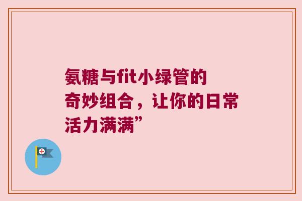 氨糖与fit小绿管的奇妙组合，让你的日常活力满满”