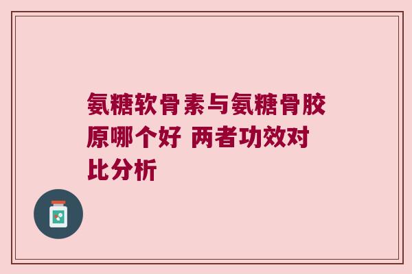 氨糖软骨素与氨糖骨胶原哪个好 两者功效对比分析 氨糖软骨素与氨糖骨胶原哪个好 两者功效对比分析