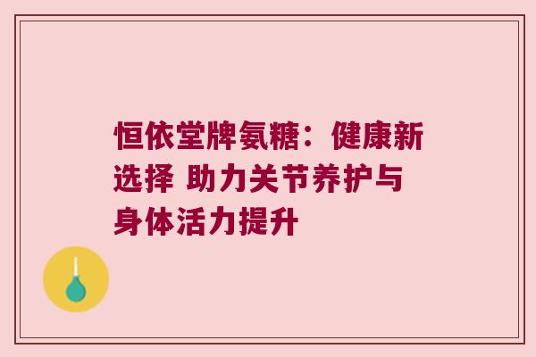 恒依堂牌氨糖:健康新选择 助力关节养护与身体活力提升 恒依堂牌氨糖:健康新选择 助力关节养护与身体活力提升